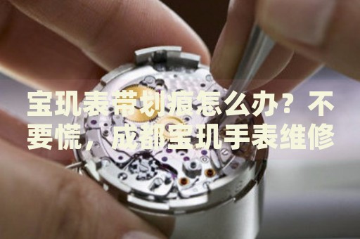 寶璣表帶劃痕怎么辦？不要慌，成都寶璣手表維修中心來幫忙