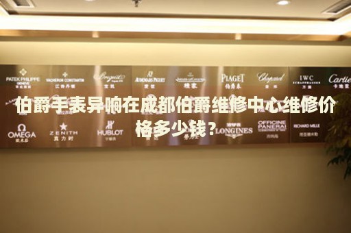 伯爵手表異響在成都伯爵維修中心維修價格多少錢？