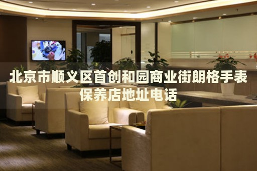 北京市順義區首創和園商業街朗格手表保養店地址電話