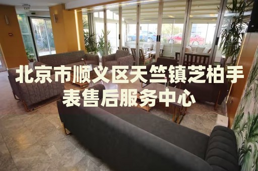 北京市順義區(qū)天竺鎮(zhèn)芝柏手表售后服務(wù)中心