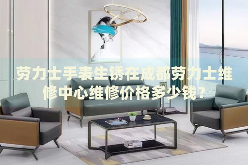 勞力士手表生銹在成都勞力士維修中心維修價格多少錢？