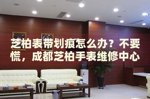 芝柏表帶劃痕怎么辦？不要慌，成都芝柏手表維修中心來幫忙