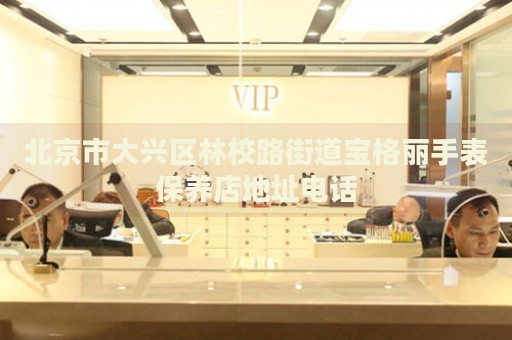 北京市大興區(qū)林校路街道寶格麗手表保養(yǎng)店地址電話