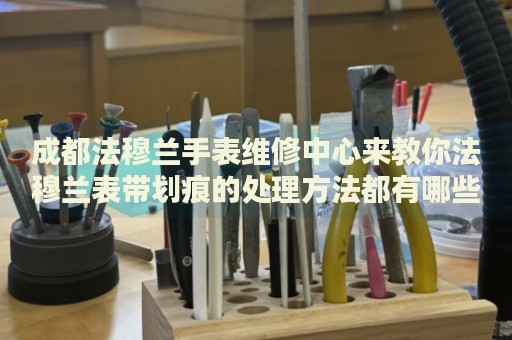 成都法穆蘭手表維修中心來教你法穆蘭表帶劃痕的處理方法都有哪些？