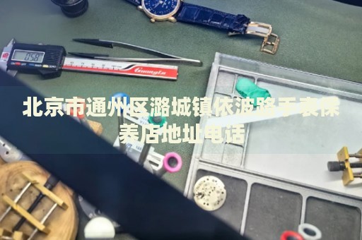 北京市通州區潞城鎮依波路手表保養店地址電話