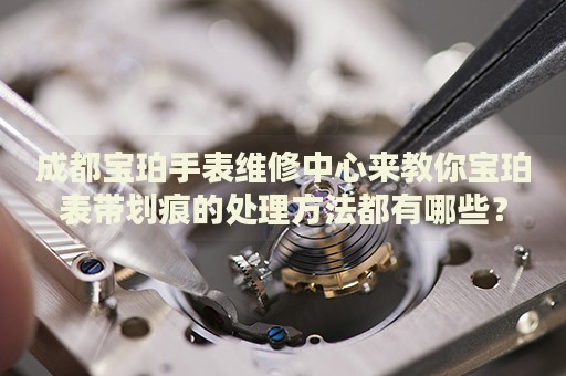 成都寶珀手表維修中心來(lái)教你寶珀表帶劃痕的處理方法都有哪些？