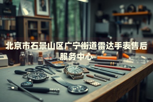 北京市石景山區廣寧街道雷達手表售后服務中心