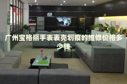 廣州寶格麗手表表殼劃痕的維修價格多少錢