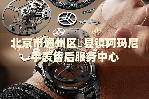 北京市通州區漷縣鎮阿瑪尼手表售后服務中心