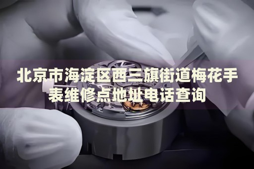 北京市海淀區(qū)西三旗街道梅花手表維修點地址電話查詢