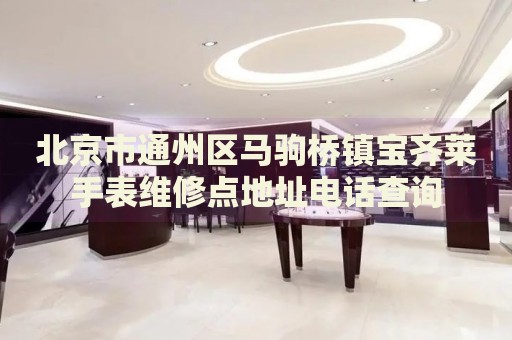 北京市通州區馬駒橋鎮寶齊萊手表維修點地址電話查詢