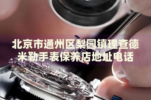 北京市通州區梨園鎮理查德米勒手表保養店地址電話