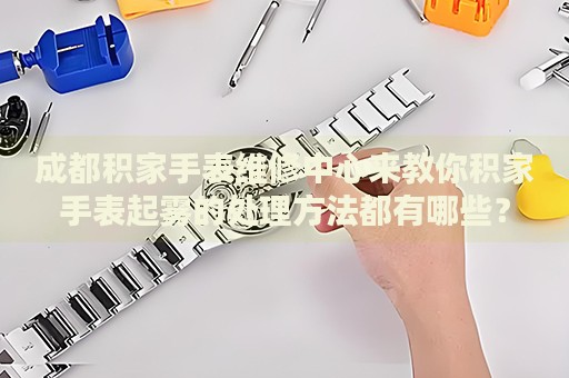 成都積家手表維修中心來(lái)教你積家手表起霧的處理方法都有哪些？