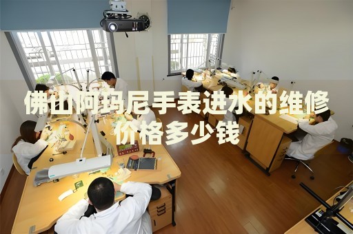 佛山阿瑪尼手表進水的維修價格多少錢