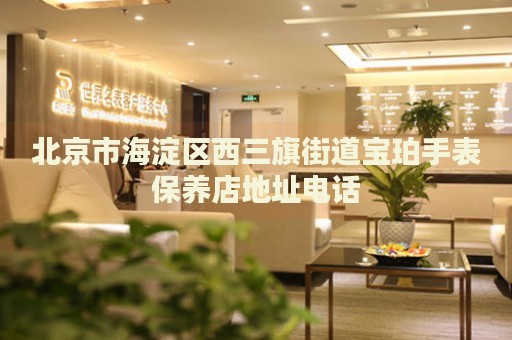 北京市海淀區(qū)西三旗街道寶珀手表保養(yǎng)店地址電話