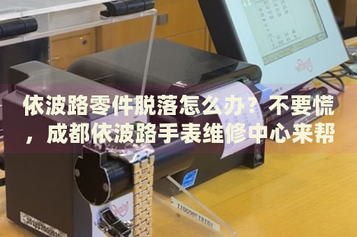 依波路零件脫落怎么辦？不要慌，成都依波路手表維修中心來(lái)幫忙