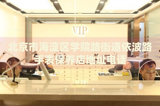 北京市海淀區學院路街道依波路手表保養店地址電話