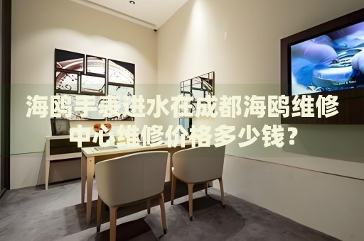 海鷗手表進水在成都海鷗維修中心維修價格多少錢？