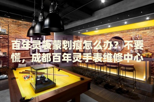 百年靈表蒙劃痕怎么辦？不要慌，成都百年靈手表維修中心來(lái)幫忙