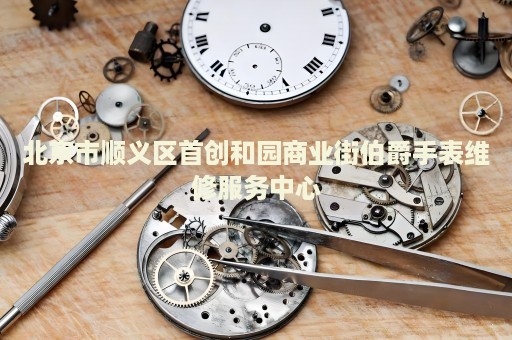 北京市順義區首創和園商業街伯爵手表維修服務中心