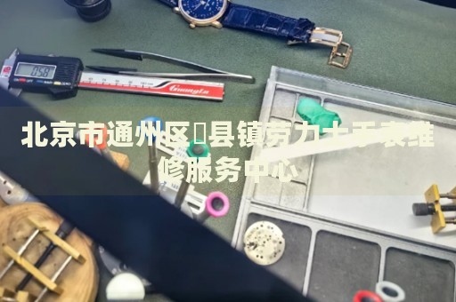 北京市通州區漷縣鎮勞力士手表維修服務中心
