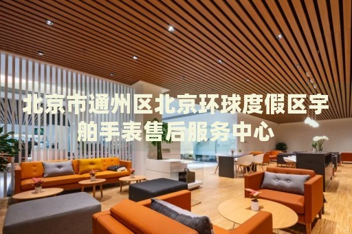 北京市通州區北京環球度假區宇舶手表售后服務中心
