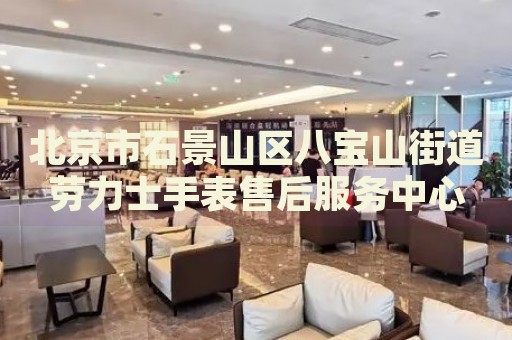 北京市石景山區八寶山街道勞力士手表售后服務中心