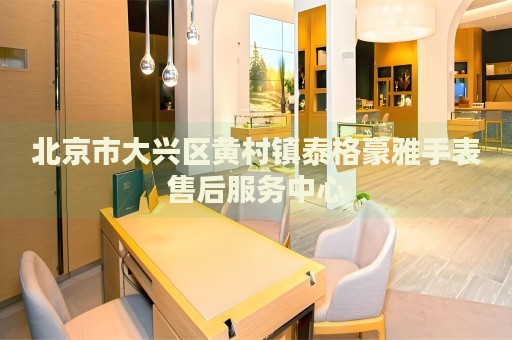北京市大興區黃村鎮泰格豪雅手表售后服務中心