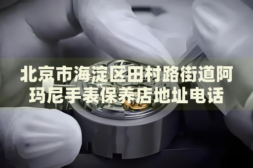 北京市海淀區田村路街道阿瑪尼手表保養店地址電話