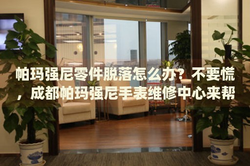 帕瑪強尼零件脫落怎么辦？不要慌，成都帕瑪強尼手表維修中心來幫忙
