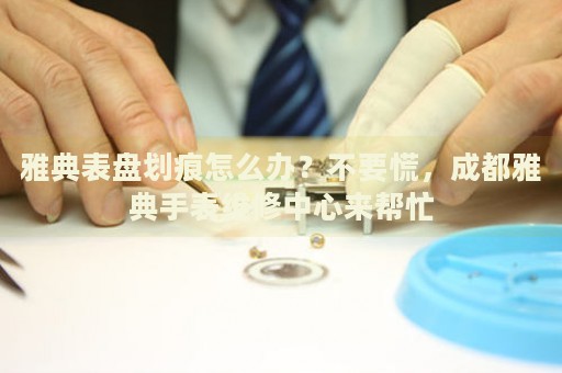 雅典表盤劃痕怎么辦？不要慌，成都雅典手表維修中心來幫忙