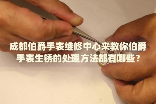 成都伯爵手表維修中心來教你伯爵手表生銹的處理方法都有哪些？