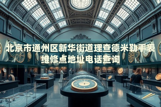 北京市通州區新華街道理查德米勒手表維修點地址電話查詢