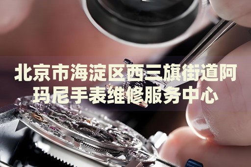 北京市海淀區西三旗街道阿瑪尼手表維修服務中心