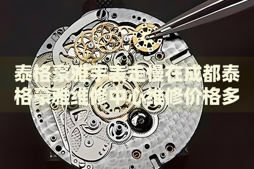 泰格豪雅手表走慢在成都泰格豪雅維修中心維修價(jià)格多少錢？