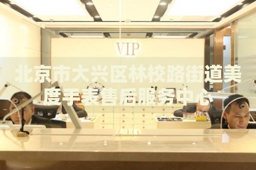 北京市大興區(qū)林校路街道美度手表售后服務中心