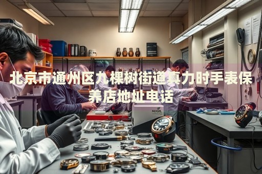 北京市通州區九棵樹街道真力時手表保養店地址電話