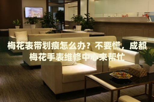 梅花表帶劃痕怎么辦？不要慌，成都梅花手表維修中心來幫忙