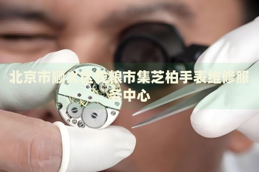 北京市順義區(qū)錢糧市集芝柏手表維修服務(wù)中心