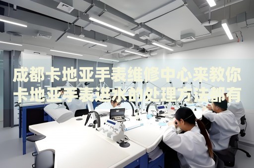 成都卡地亞手表維修中心來教你卡地亞手表進(jìn)水的處理方法都有哪些？