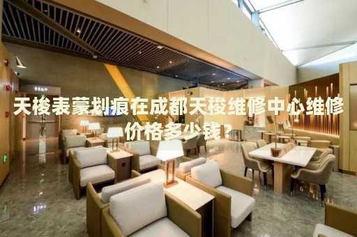 天梭表蒙劃痕在成都天梭維修中心維修價(jià)格多少錢？