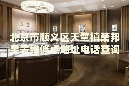 北京市順義區天竺鎮蕭邦手表維修點地址電話查詢