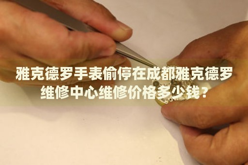 雅克德羅手表偷停在成都雅克德羅維修中心維修價(jià)格多少錢？