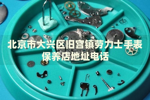 北京市大興區舊宮鎮勞力士手表保養店地址電話