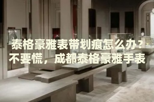 泰格豪雅表帶劃痕怎么辦？不要慌，成都泰格豪雅手表維修中心來幫忙