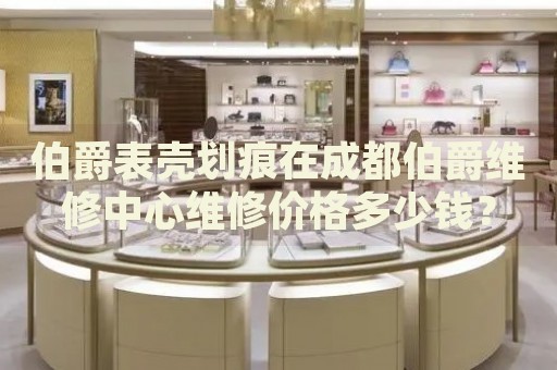 伯爵表殼劃痕在成都伯爵維修中心維修價(jià)格多少錢？