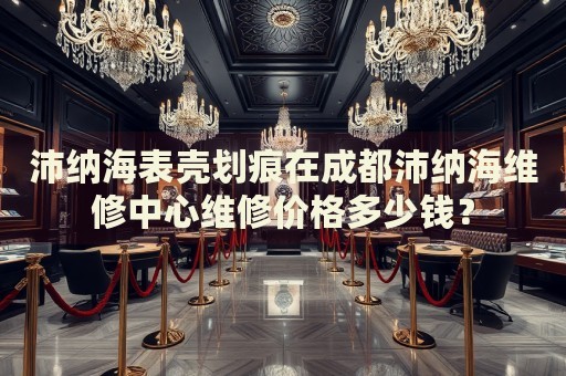 沛納海表殼劃痕在成都沛納海維修中心維修價(jià)格多少錢？