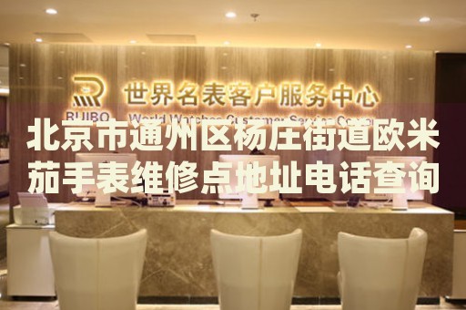 北京市通州區楊莊街道歐米茄手表維修點地址電話查詢