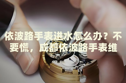 依波路手表進(jìn)水怎么辦？不要慌，成都依波路手表維修中心來(lái)幫忙