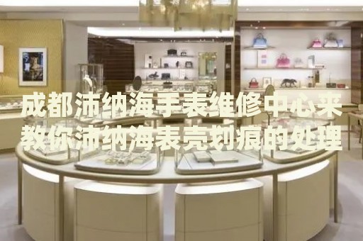 成都沛納海手表維修中心來(lái)教你沛納海表殼劃痕的處理方法都有哪些？